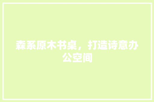 森系原木书桌，打造诗意办公空间 森系原木书桌，打造诗意办公空间 二手房