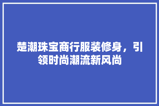 楚潮珠宝商行服装修身，引领时尚潮流新风尚 楚潮珠宝商行服装修身，引领时尚潮流新风尚 家居装饰
