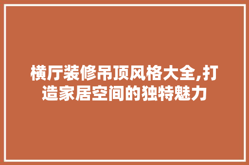 横厅装修吊顶风格大全,打造家居空间的独特魅力 横厅装修吊顶风格大全,打造家居空间的独特魅力 装修知识