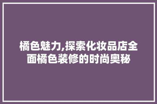 橘色魅力,探索化妆品店全面橘色装修的时尚奥秘 橘色魅力,探索化妆品店全面橘色装修的时尚奥秘 家居设计