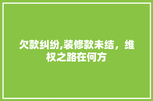 欠款纠纷,装修款未结，维权之路在何方 欠款纠纷,装修款未结，维权之路在何方 家居装饰