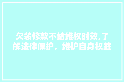 欠装修款不给维权时效,了解法律保护，维护自身权益 欠装修款不给维权时效,了解法律保护，维护自身权益 装修知识
