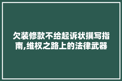 欠装修款不给起诉状撰写指南,维权之路上的法律武器 欠装修款不给起诉状撰写指南,维权之路上的法律武器 家居装饰
