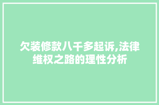 欠装修款八千多起诉,法律维权之路的理性分析 欠装修款八千多起诉,法律维权之路的理性分析 买房须知