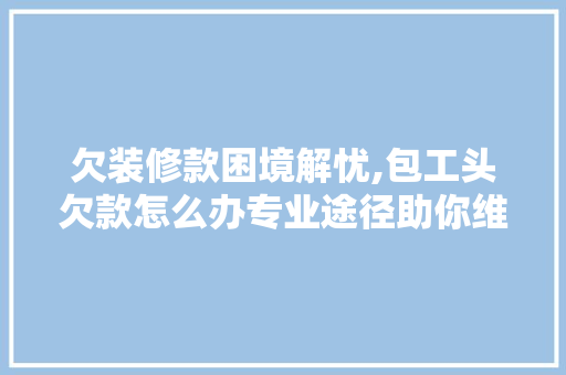 欠装修款困境解忧,包工头欠款怎么办专业途径助你维权 欠装修款困境解忧,包工头欠款怎么办专业途径助你维权 装修知识