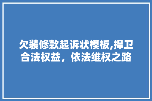 欠装修款起诉状模板,捍卫合法权益，依法维权之路 欠装修款起诉状模板,捍卫合法权益，依法维权之路 买房须知