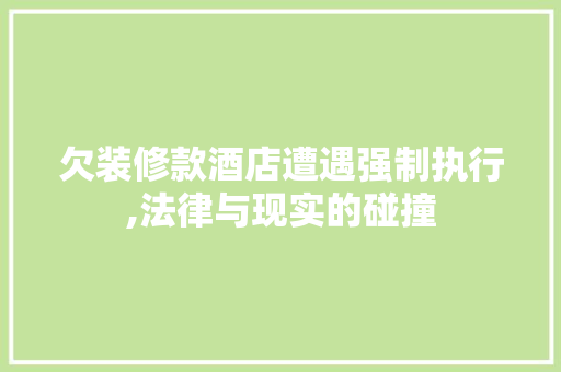 欠装修款酒店遭遇强制执行,法律与现实的碰撞 欠装修款酒店遭遇强制执行,法律与现实的碰撞 家居装饰