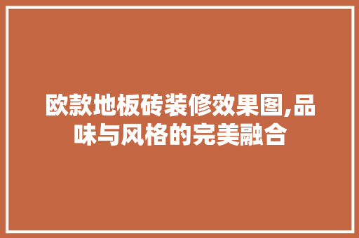 欧款地板砖装修效果图,品味与风格的完美融合 欧款地板砖装修效果图,品味与风格的完美融合 家居设计