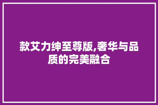 款艾力绅至尊版,奢华与品质的完美融合 款艾力绅至尊版,奢华与品质的完美融合 买房须知