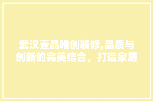武汉壹品唯创装修,品质与创新的完美结合，打造家居美学新标杆 武汉壹品唯创装修,品质与创新的完美结合，打造家居美学新标杆 家居装饰