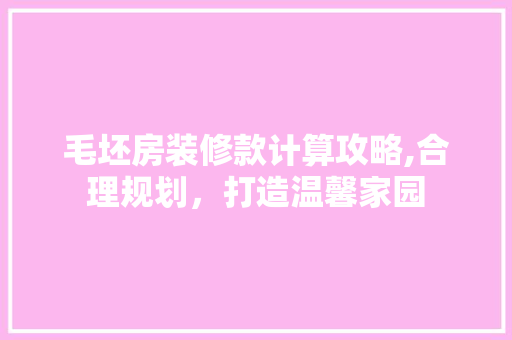 毛坯房装修款计算攻略,合理规划，打造温馨家园 毛坯房装修款计算攻略,合理规划，打造温馨家园 家居装饰