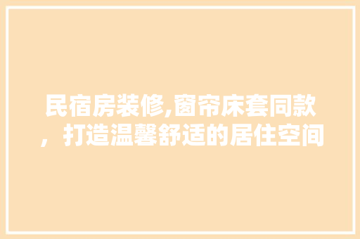 民宿房装修,窗帘床套同款，打造温馨舒适的居住空间 民宿房装修,窗帘床套同款，打造温馨舒适的居住空间 二手房
