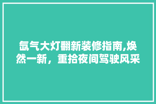 氙气大灯翻新装修指南,焕然一新，重拾夜间驾驶风采 氙气大灯翻新装修指南,焕然一新，重拾夜间驾驶风采 家居设计