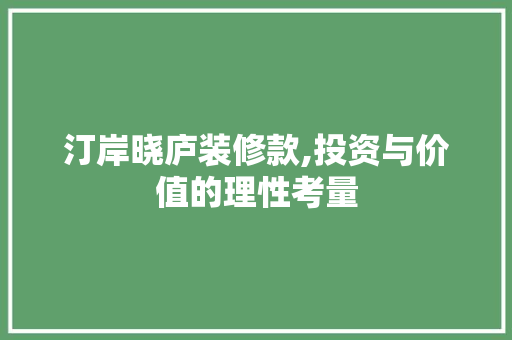 汀岸晓庐装修款,投资与价值的理性考量 汀岸晓庐装修款,投资与价值的理性考量 买房须知