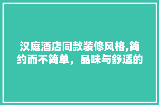 汉庭酒店同款装修风格,简约而不简单，品味与舒适的完美融合 汉庭酒店同款装修风格,简约而不简单，品味与舒适的完美融合 装修知识