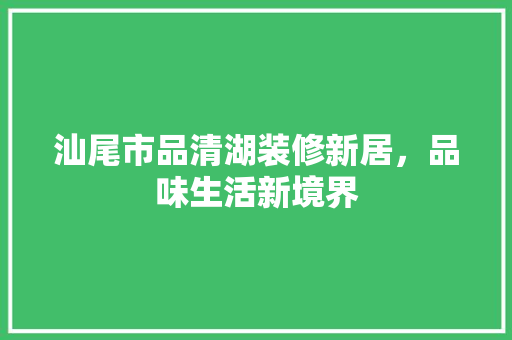 汕尾市品清湖装修新居，品味生活新境界 汕尾市品清湖装修新居，品味生活新境界 家居装饰