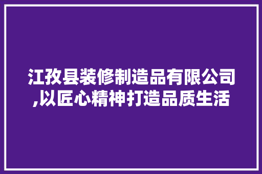 江孜县装修制造品有限公司,以匠心精神打造品质生活 江孜县装修制造品有限公司,以匠心精神打造品质生活 家居设计
