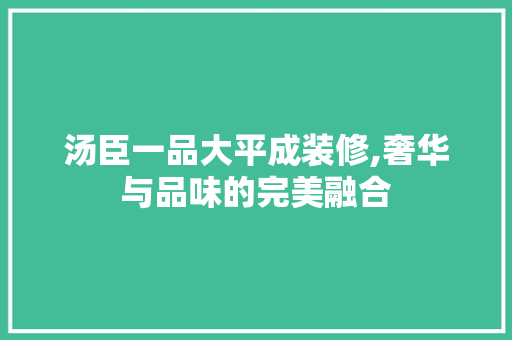 汤臣一品大平成装修,奢华与品味的完美融合 汤臣一品大平成装修,奢华与品味的完美融合 装修知识