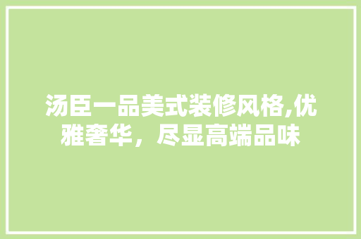 汤臣一品美式装修风格,优雅奢华，尽显高端品味 汤臣一品美式装修风格,优雅奢华，尽显高端品味 家居装饰