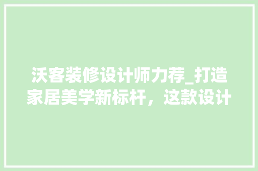 沃客装修设计师力荐_打造家居美学新标杆，这款设计不可错过！ 沃客装修设计师力荐_打造家居美学新标杆，这款设计不可错过！ 家居设计