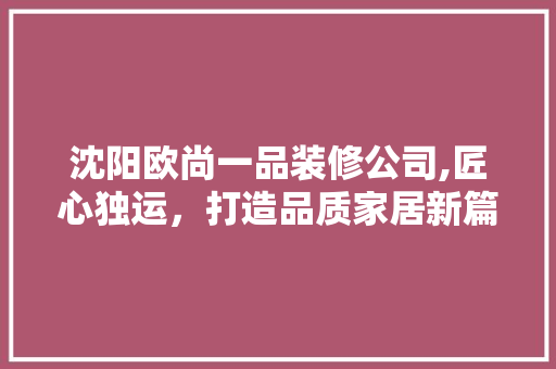 沈阳欧尚一品装修公司,匠心独运，打造品质家居新篇章 沈阳欧尚一品装修公司,匠心独运，打造品质家居新篇章 买房须知
