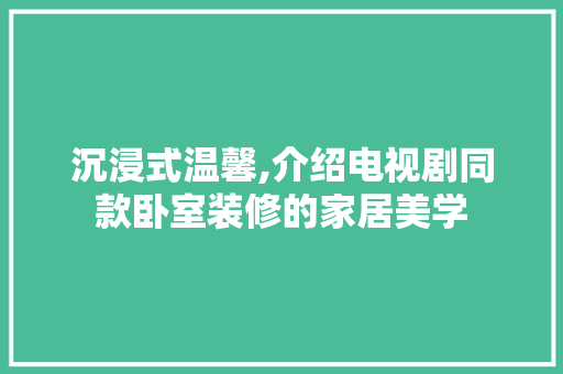 沉浸式温馨,介绍电视剧同款卧室装修的家居美学 沉浸式温馨,介绍电视剧同款卧室装修的家居美学 买房须知