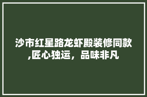 沙市红星路龙虾殿装修同款,匠心独运，品味非凡 沙市红星路龙虾殿装修同款,匠心独运，品味非凡 买房须知
