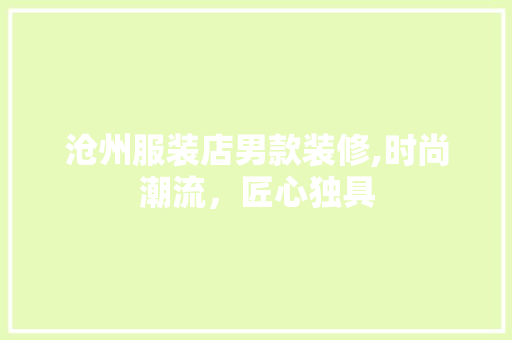 沧州服装店男款装修,时尚潮流，匠心独具 沧州服装店男款装修,时尚潮流，匠心独具 买房须知