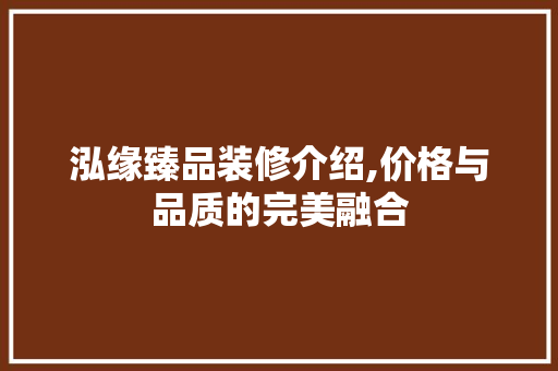 泓缘臻品装修介绍,价格与品质的完美融合 泓缘臻品装修介绍,价格与品质的完美融合 家居装饰