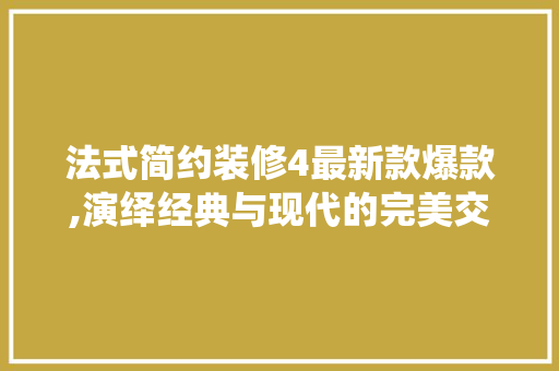 法式简约装修4最新款爆款,演绎经典与现代的完美交融 法式简约装修4最新款爆款,演绎经典与现代的完美交融 买房须知