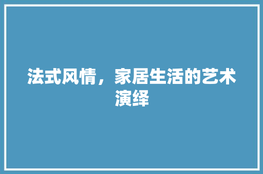 法式风情，家居生活的艺术演绎 法式风情，家居生活的艺术演绎 装修知识