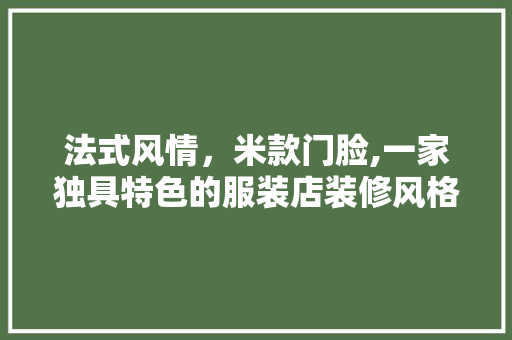 法式风情，米款门脸,一家独具特色的服装店装修风格探秘 法式风情，米款门脸,一家独具特色的服装店装修风格探秘 家居装饰
