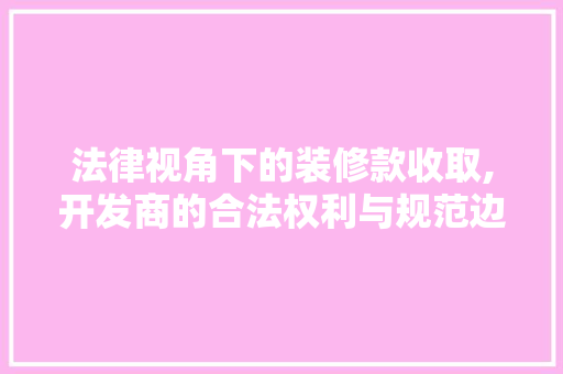法律视角下的装修款收取,开发商的合法权利与规范边界 法律视角下的装修款收取,开发商的合法权利与规范边界 家居设计