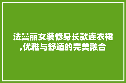 法曼丽女装修身长款连衣裙,优雅与舒适的完美融合 法曼丽女装修身长款连衣裙,优雅与舒适的完美融合 买房须知