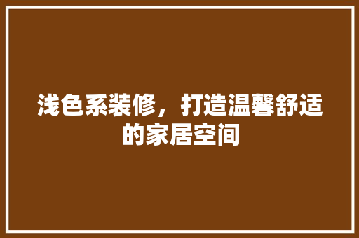 浅色系装修，打造温馨舒适的家居空间 浅色系装修，打造温馨舒适的家居空间 买房须知