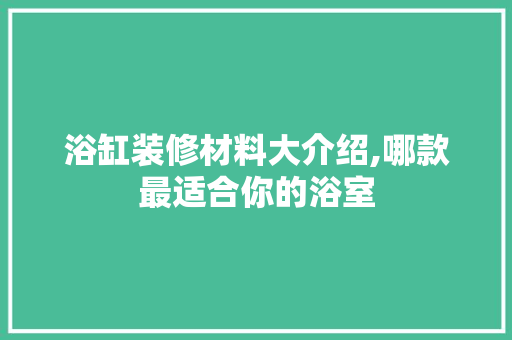 浴缸装修材料大介绍,哪款最适合你的浴室 浴缸装修材料大介绍,哪款最适合你的浴室 家居装饰