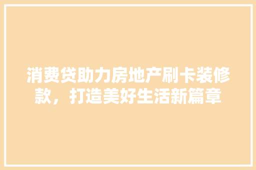 消费贷助力房地产刷卡装修款，打造美好生活新篇章 消费贷助力房地产刷卡装修款，打造美好生活新篇章 二手房