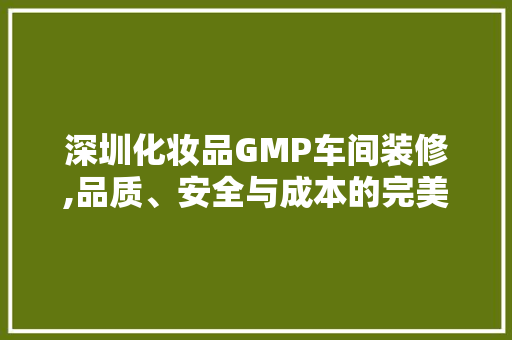 深圳化妆品GMP车间装修,品质、安全与成本的完美平衡 深圳化妆品GMP车间装修,品质、安全与成本的完美平衡 买房须知