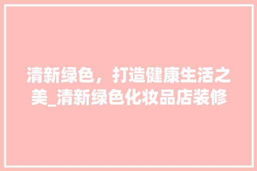 清新绿色，打造健康生活之美_清新绿色化妆品店装修分析 清新绿色，打造健康生活之美_清新绿色化妆品店装修分析 装修知识