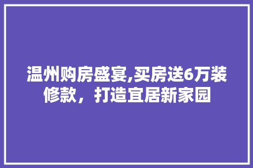 温州购房盛宴,买房送6万装修款，打造宜居新家园 温州购房盛宴,买房送6万装修款，打造宜居新家园 装修知识