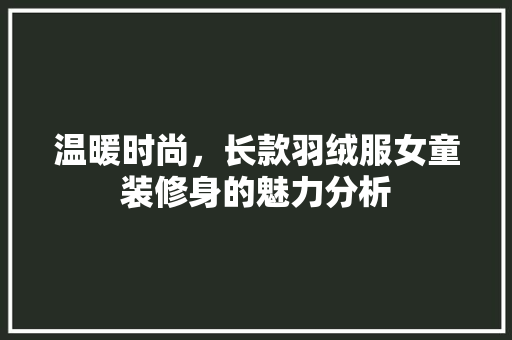 温暖时尚，长款羽绒服女童装修身的魅力分析 温暖时尚，长款羽绒服女童装修身的魅力分析 装修知识