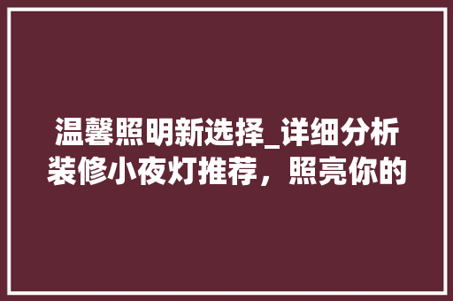 温馨照明新选择_详细分析装修小夜灯推荐，照亮你的夜晚时光 温馨照明新选择_详细分析装修小夜灯推荐，照亮你的夜晚时光 家居设计