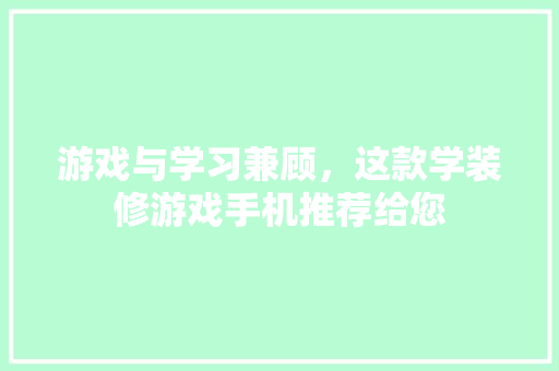 游戏与学习兼顾，这款学装修游戏手机推荐给您 游戏与学习兼顾，这款学装修游戏手机推荐给您 二手房
