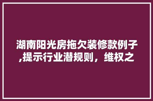 湖南阳光房拖欠装修款例子,提示行业潜规则，维权之路在何方 湖南阳光房拖欠装修款例子,提示行业潜规则，维权之路在何方 家居装饰
