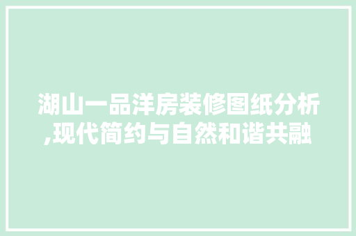 湖山一品洋房装修图纸分析,现代简约与自然和谐共融的艺术杰作 湖山一品洋房装修图纸分析,现代简约与自然和谐共融的艺术杰作 买房须知