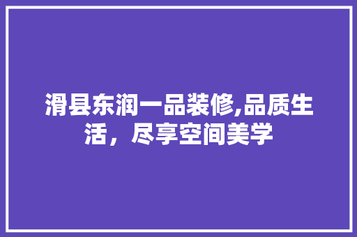 滑县东润一品装修,品质生活，尽享空间美学 滑县东润一品装修,品质生活，尽享空间美学 装修知识