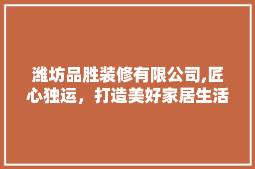 潍坊品胜装修有限公司,匠心独运，打造美好家居生活 潍坊品胜装修有限公司,匠心独运，打造美好家居生活 二手房