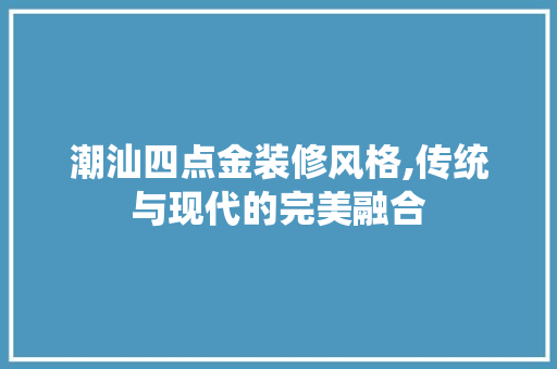 潮汕四点金装修风格,传统与现代的完美融合 潮汕四点金装修风格,传统与现代的完美融合 二手房