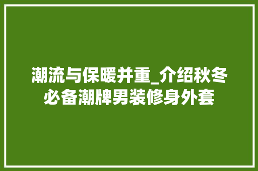 潮流与保暖并重_介绍秋冬必备潮牌男装修身外套 潮流与保暖并重_介绍秋冬必备潮牌男装修身外套 二手房