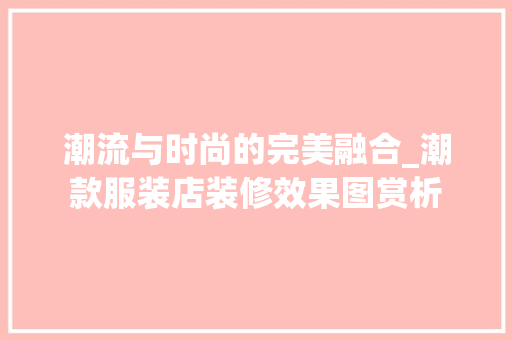 潮流与时尚的完美融合_潮款服装店装修效果图赏析 潮流与时尚的完美融合_潮款服装店装修效果图赏析 买房须知